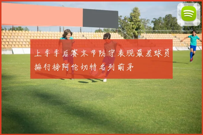 上季季后赛末节防守表现最差球员排行榜阿伦切特名列前茅